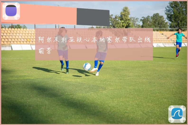 阿尔及利亚核心本纳塞尔带队出线前景