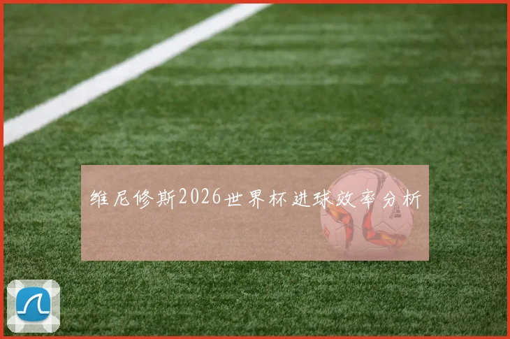 维尼修斯2026世界杯进球效率分析