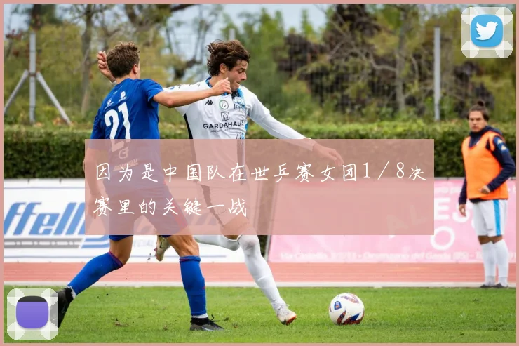 因为是中国队在世乒赛女团1／8决赛里的关键一战