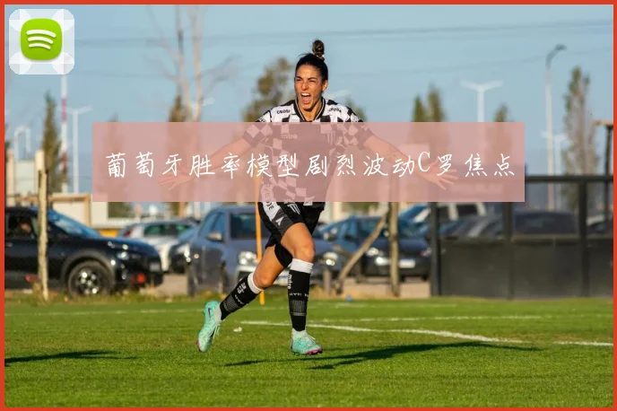 葡萄牙胜率模型剧烈波动C罗焦点