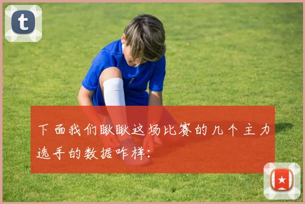 下面我们瞅瞅这场比赛的几个主力选手的数据咋样：
