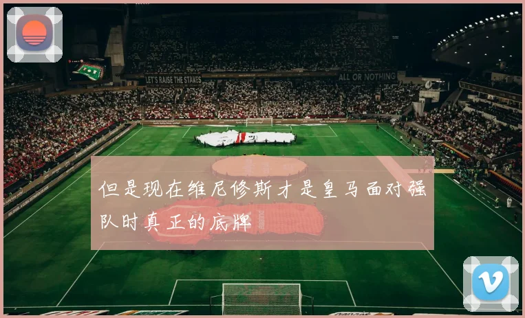 但是现在维尼修斯才是皇马面对强队时真正的底牌