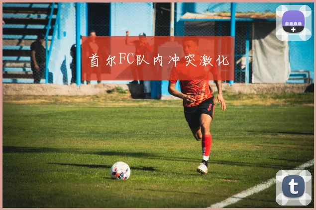 首尔FC队内冲突激化