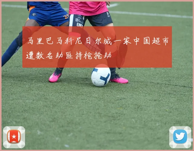 马里巴马科尼日尔城一家中国超市遭数名劫匪持枪抢劫