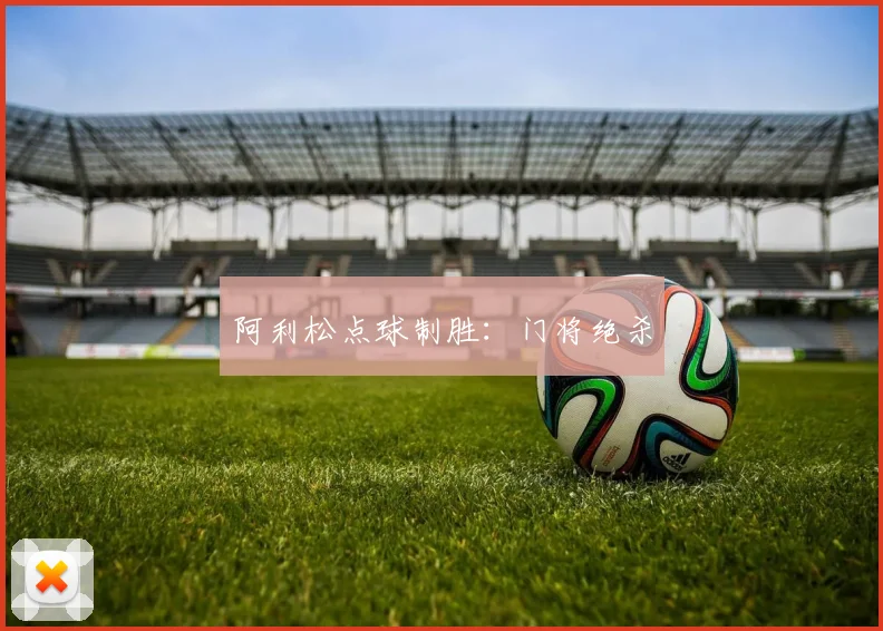 阿利松点球制胜：门将绝杀