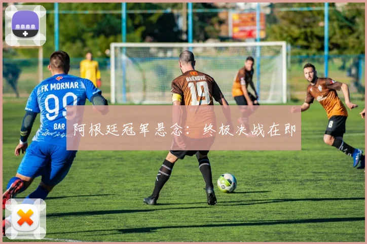 阿根廷冠军悬念：终极决战在即