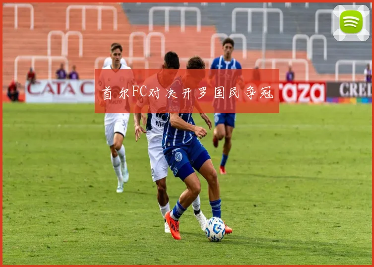 首尔FC对决开罗国民争冠