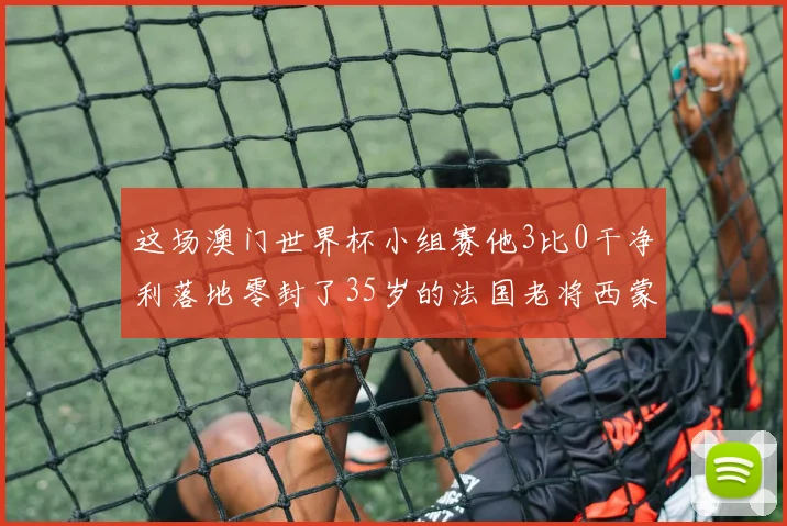 这场澳门世界杯小组赛他3比0干净利落地零封了35岁的法国老将西蒙·高茨