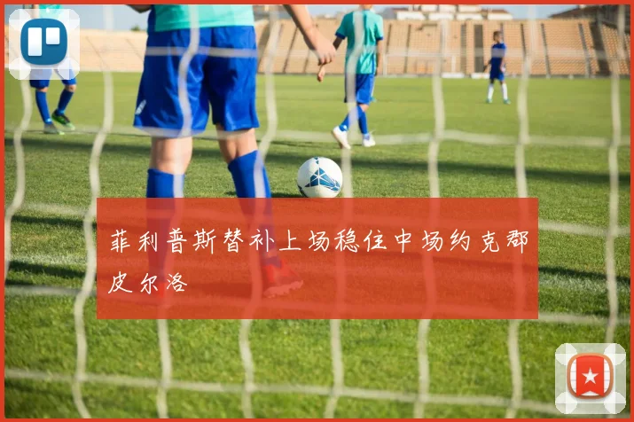 菲利普斯替补上场稳住中场约克郡皮尔洛