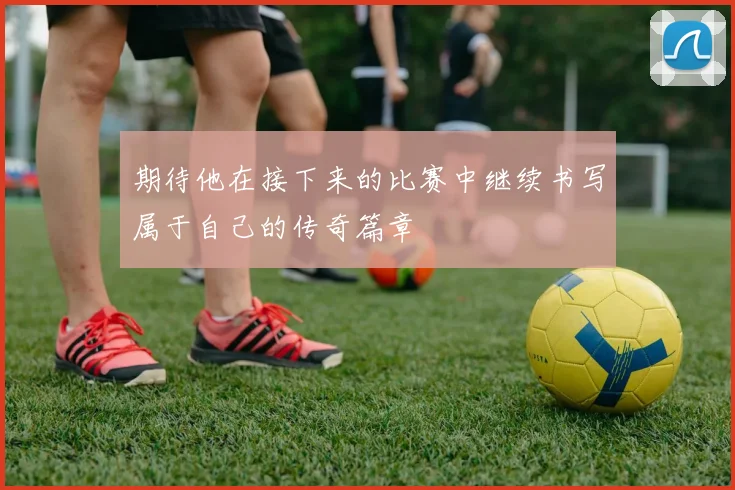 期待他在接下来的比赛中继续书写属于自己的传奇篇章