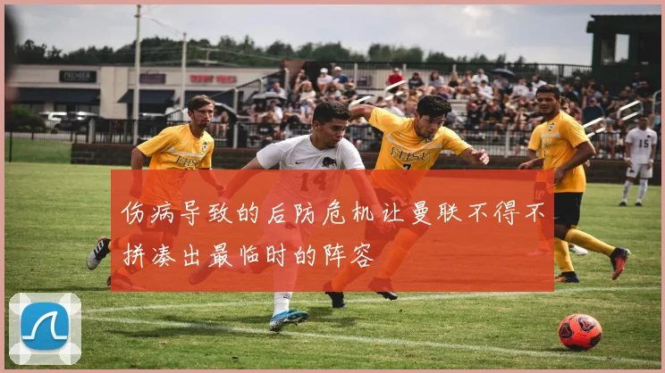 伤病导致的后防危机让曼联不得不拼凑出最临时的阵容