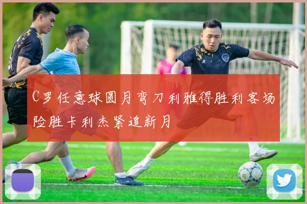 C罗任意球圆月弯刀利雅得胜利客场险胜卡利杰紧追新月