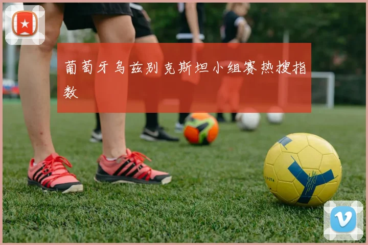 葡萄牙乌兹别克斯坦小组赛热搜指数