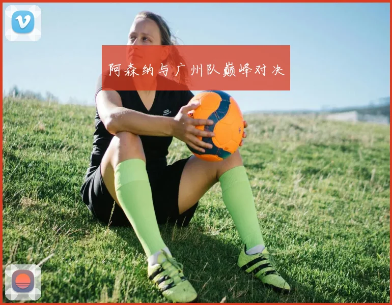 阿森纳与广州队巅峰对决