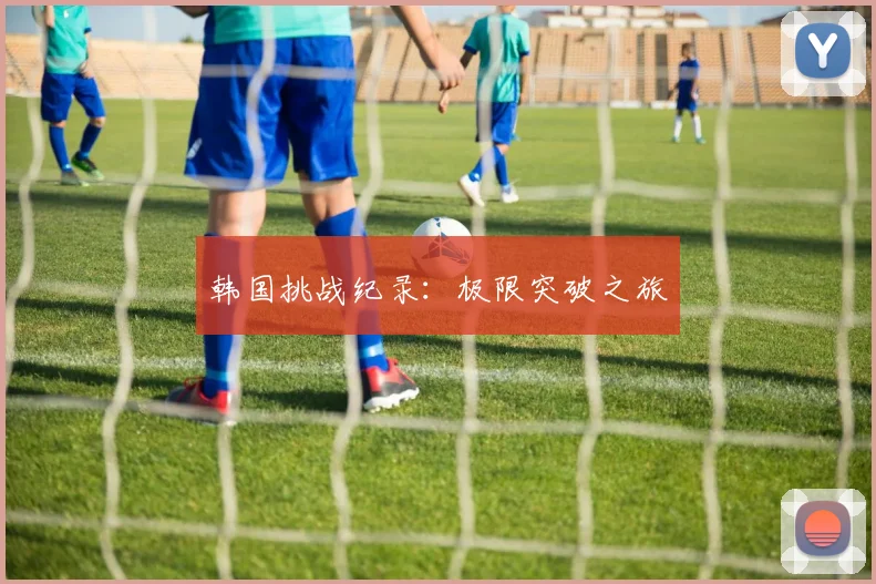 韩国挑战纪录：极限突破之旅