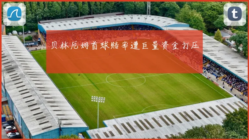 贝林厄姆首球赔率遭巨量资金打压