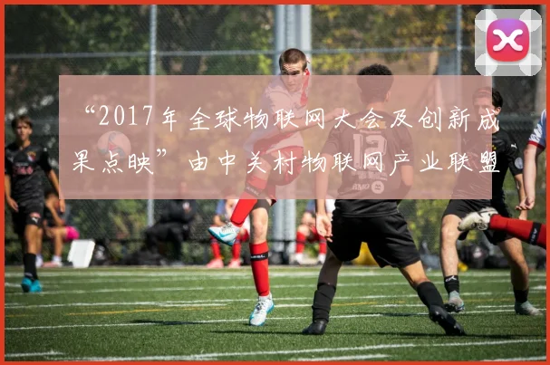 “2017年全球物联网大会及创新成果点映”由中关村物联网产业联盟与国家物联网产业技术创新战略联盟共同发起并主办