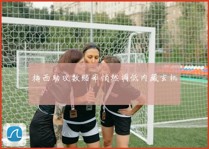 梅西助攻数赔率悄然调低内藏玄机