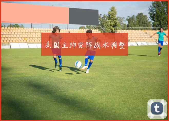 美国主帅变阵战术调整