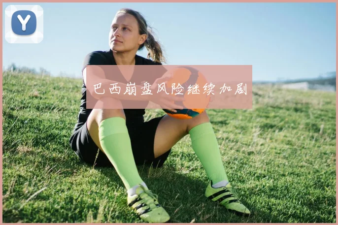 巴西崩盘风险继续加剧