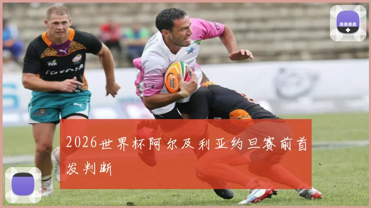 2026世界杯阿尔及利亚约旦赛前首发判断