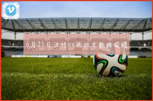 6月21日沙特vs西班牙数据前瞻