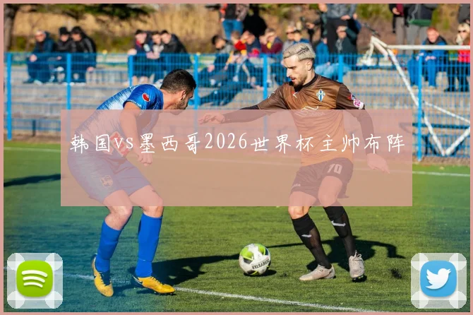 韩国vs墨西哥2026世界杯主帅布阵