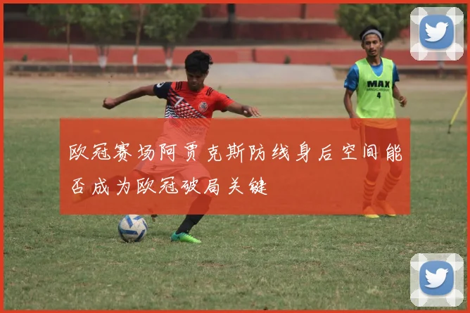 欧冠赛场阿贾克斯防线身后空间能否成为欧冠破局关键