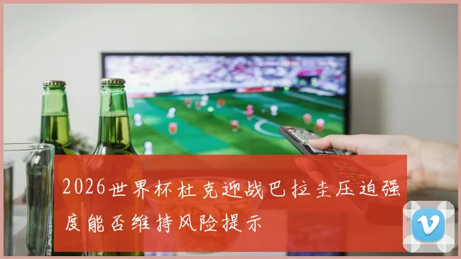2026世界杯杜克迎战巴拉圭压迫强度能否维持风险提示