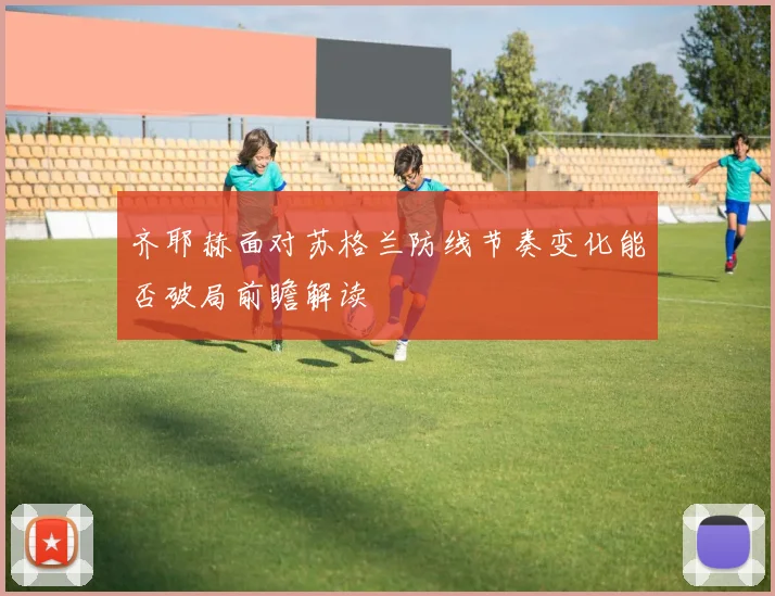 齐耶赫面对苏格兰防线节奏变化能否破局前瞻解读