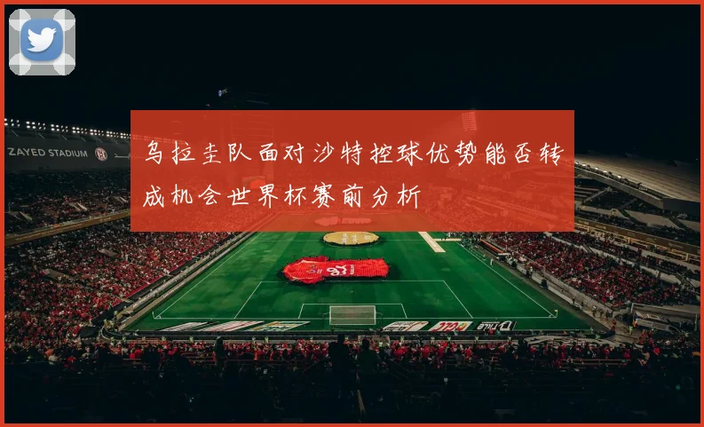 乌拉圭队面对沙特控球优势能否转成机会世界杯赛前分析