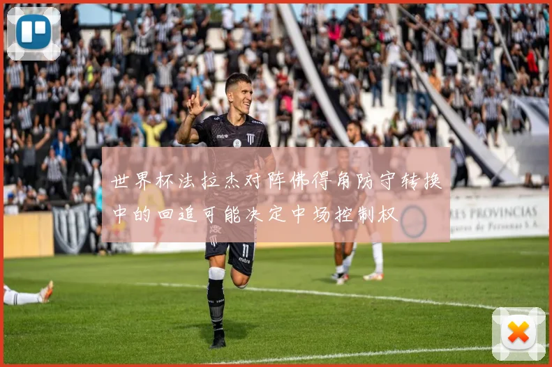 世界杯法拉杰对阵佛得角防守转换中的回追可能决定中场控制权