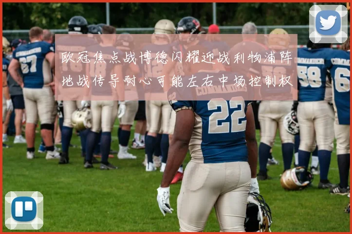欧冠焦点战博德闪耀迎战利物浦阵地战传导耐心可能左右中场控制权