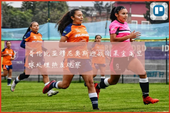哥伦比亚穆尼奥斯迎战刚果金高空球处理热度观察