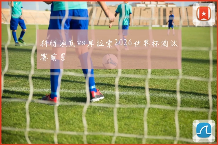 科特迪瓦vs库拉索2026世界杯淘汰赛前景