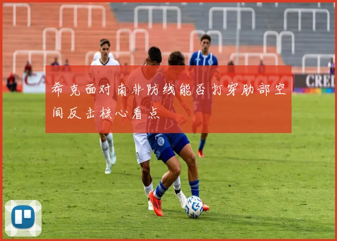 希克面对南非防线能否打穿肋部空间反击核心看点
