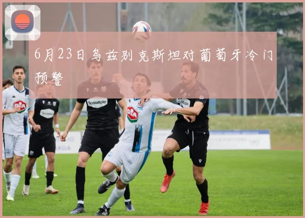6月23日乌兹别克斯坦对葡萄牙冷门预警