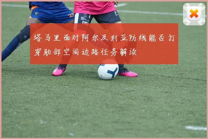 塔马里面对阿尔及利亚防线能否打穿肋部空间边路任务解读
