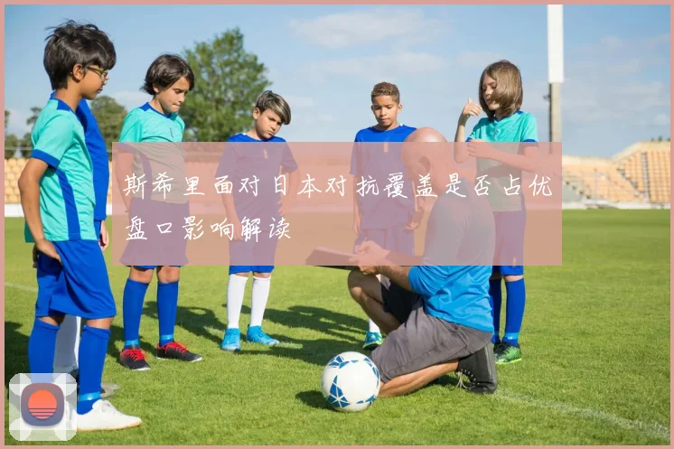 斯希里面对日本对抗覆盖是否占优盘口影响解读