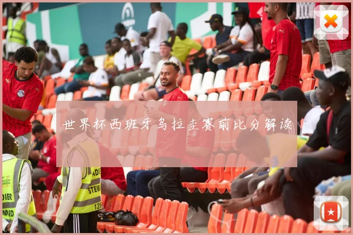 世界杯西班牙乌拉圭赛前比分解读
