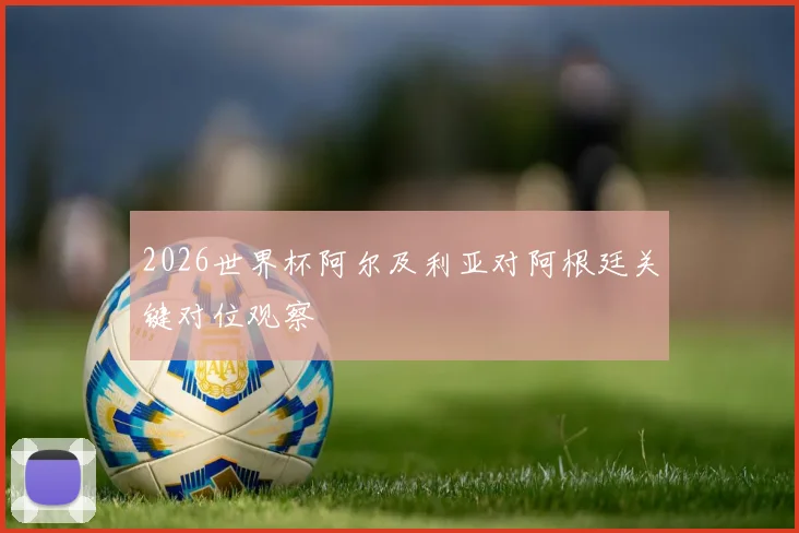 2026世界杯阿尔及利亚对阿根廷关键对位观察