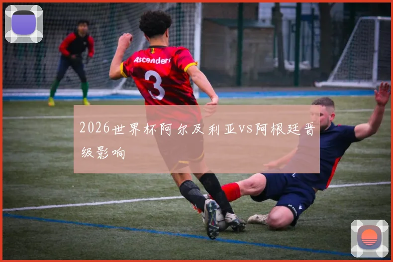 2026世界杯阿尔及利亚vs阿根廷晋级影响