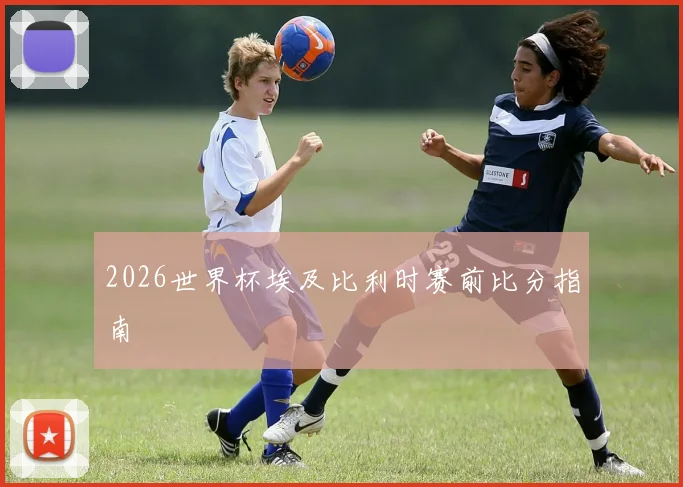 2026世界杯埃及比利时赛前比分指南