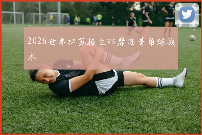 2026世界杯苏格兰vs摩洛哥角球战术