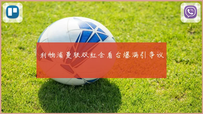 利物浦曼联双红会看台爆满引争议