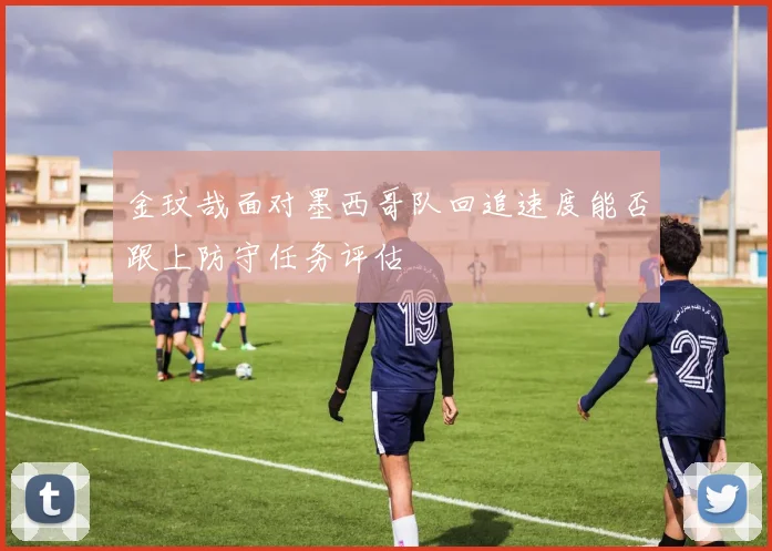 金玟哉面对墨西哥队回追速度能否跟上防守任务评估