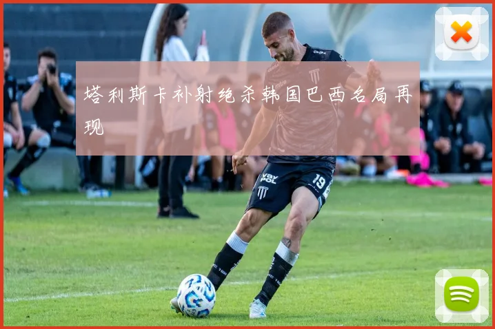 塔利斯卡补射绝杀韩国巴西名局再现