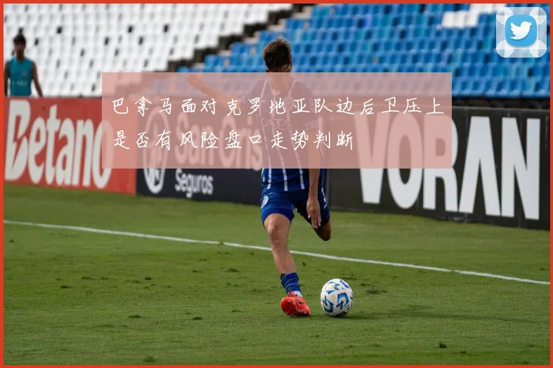 巴拿马面对克罗地亚队边后卫压上是否有风险盘口走势判断