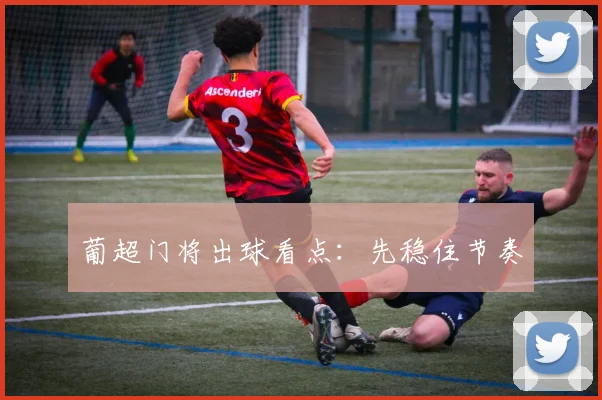 葡超门将出球看点：先稳住节奏