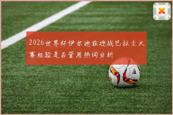 2026世界杯伊尔迪兹迎战巴拉圭大赛经验是否管用热词分析